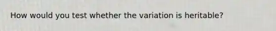 How would you test whether the variation is heritable?