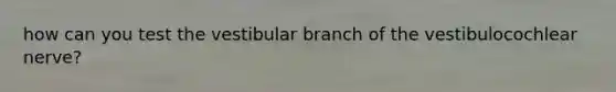 how can you test the vestibular branch of the vestibulocochlear nerve?