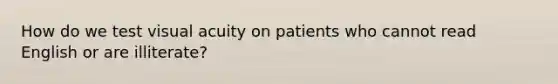 How do we test visual acuity on patients who cannot read English or are illiterate?