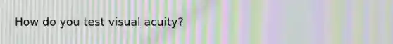 How do you test visual acuity?