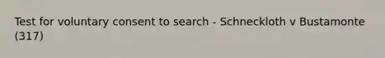 Test for voluntary consent to search - Schneckloth v Bustamonte (317)