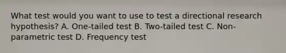 What test would you want to use to test a directional research hypothesis? A. One-tailed test B. Two-tailed test C. Non-parametric test D. Frequency test