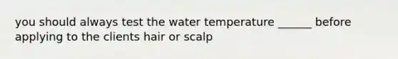 you should always test the water temperature ______ before applying to the clients hair or scalp