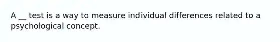 A __ test is a way to measure individual differences related to a psychological concept.