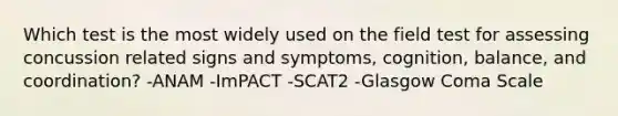 Which test is the most widely used on the field test for assessing concussion related signs and symptoms, cognition, balance, and coordination? -ANAM -ImPACT -SCAT2 -Glasgow Coma Scale