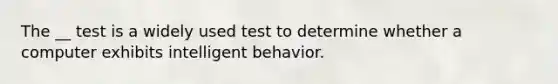 The __ test is a widely used test to determine whether a computer exhibits intelligent behavior.