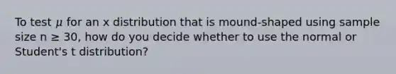 To test 𝜇 for an x distribution that is mound-shaped using sample size n ≥ 30, how do you decide whether to use the normal or Student's t distribution?