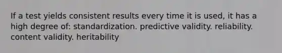 If a test yields consistent results every time it is used, it has a high degree of: standardization. predictive validity. reliability. content validity. heritability