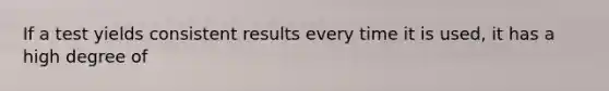 If a test yields consistent results every time it is used, it has a high degree of