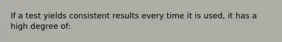 If a test yields consistent results every time it is used, it has a high degree of: