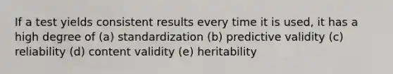 If a test yields consistent results every time it is used, it has a high degree of (a) standardization (b) predictive validity (c) reliability (d) content validity (e) heritability