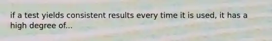 if a test yields consistent results every time it is used, it has a high degree of...