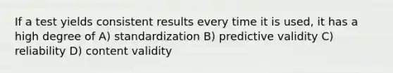 If a test yields consistent results every time it is used, it has a high degree of A) standardization B) predictive validity C) reliability D) content validity