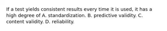 If a test yields consistent results every time it is used, it has a high degree of A. standardization. B. predictive validity. C. content validity. D. reliability.