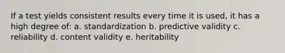 If a test yields consistent results every time it is used, it has a high degree of: a. standardization b. predictive validity c. reliability d. content validity e. heritability