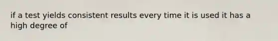 if a test yields consistent results every time it is used it has a high degree of