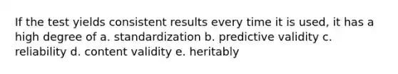 If the test yields consistent results every time it is used, it has a high degree of a. standardization b. predictive validity c. reliability d. content validity e. heritably