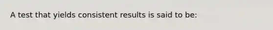 A test that yields consistent results is said to be: