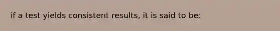 if a test yields consistent results, it is said to be: