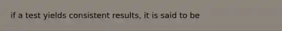 if a test yields consistent results, it is said to be