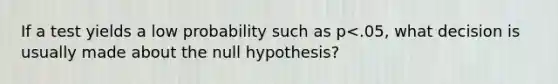 If a test yields a low probability such as p<.05, what decision is usually made about the null hypothesis?