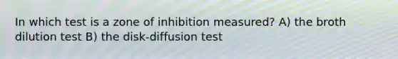 In which test is a zone of inhibition measured? A) the broth dilution test B) the disk-diffusion test