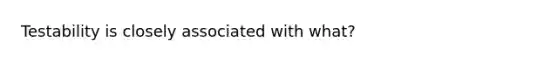 Testability is closely associated with what?