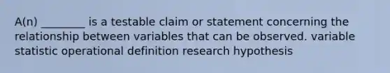 A(n) ________ is a testable claim or statement concerning the relationship between variables that can be observed. variable statistic operational definition research hypothesis