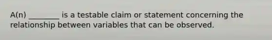 A(n) ________ is a testable claim or statement concerning the relationship between variables that can be observed.