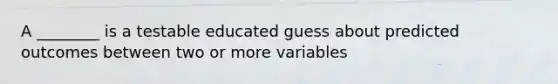 A ________ is a testable educated guess about predicted outcomes between two or more variables