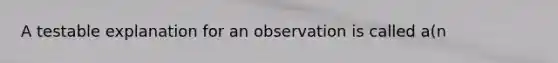 A testable explanation for an observation is called a(n