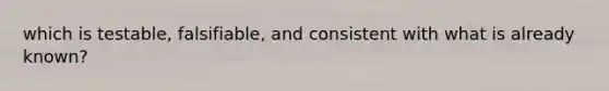 which is testable, falsifiable, and consistent with what is already known?