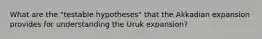 What are the "testable hypotheses" that the Akkadian expansion provides for understanding the Uruk expansion?