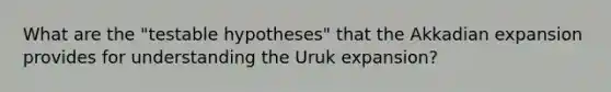 What are the "testable hypotheses" that the Akkadian expansion provides for understanding the Uruk expansion?