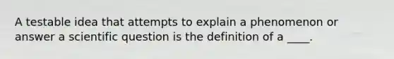 A testable idea that attempts to explain a phenomenon or answer a scientific question is the definition of a ____.