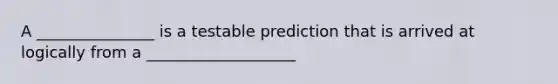 A _______________ is a testable prediction that is arrived at logically from a ___________________