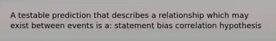 A testable prediction that describes a relationship which may exist between events is a: statement bias correlation hypothesis