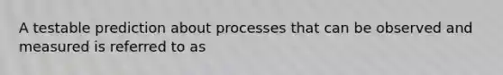 A testable prediction about processes that can be observed and measured is referred to as