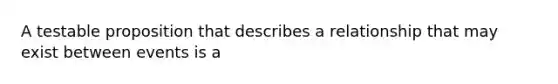 A testable proposition that describes a relationship that may exist between events is a