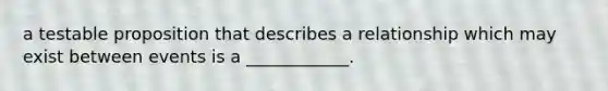 a testable proposition that describes a relationship which may exist between events is a ____________.
