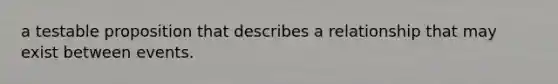 a testable proposition that describes a relationship that may exist between events.