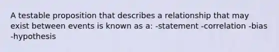 A testable proposition that describes a relationship that may exist between events is known as a: -statement -correlation -bias -hypothesis