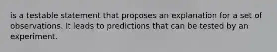 is a testable statement that proposes an explanation for a set of observations. It leads to predictions that can be tested by an experiment.