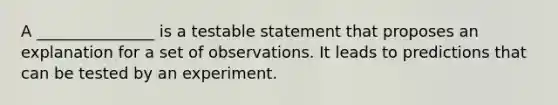 A _______________ is a testable statement that proposes an explanation for a set of observations. It leads to predictions that can be tested by an experiment.