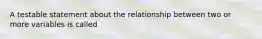 A testable statement about the relationship between two or more variables is called