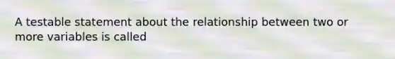 A testable statement about the relationship between two or more variables is called