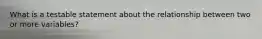 What is a testable statement about the relationship between two or more variables?