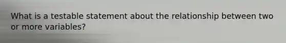 What is a testable statement about the relationship between two or more variables?