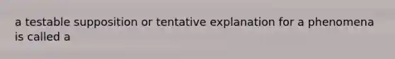 a testable supposition or tentative explanation for a phenomena is called a