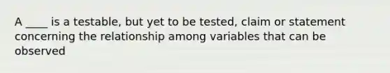 A ____ is a testable, but yet to be tested, claim or statement concerning the relationship among variables that can be observed